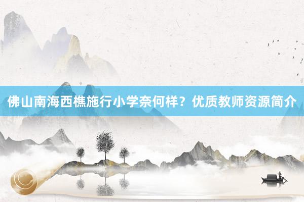 佛山南海西樵施行小学奈何样？优质教师资源简介