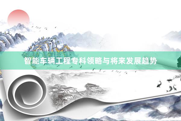 智能车辆工程专科领略与将来发展趋势
